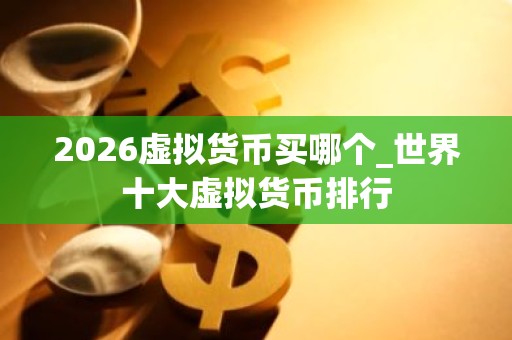 2026虚拟货币买哪个_世界十大虚拟货币排行