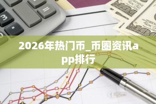 2026年热门币_币圈资讯app排行