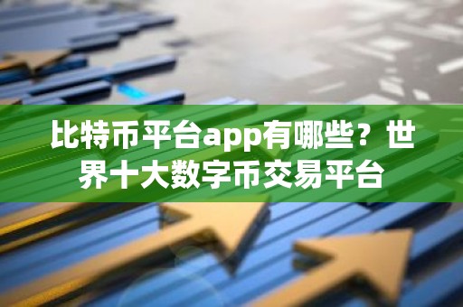 比特币平台app有哪些？世界十大数字币交易平台