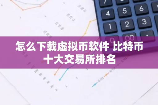 怎么下载虚拟币软件 比特币十大交易所排名