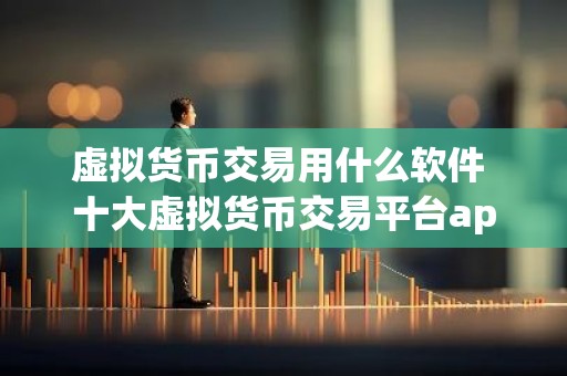 虚拟货币交易用什么软件 十大虚拟货币交易平台app