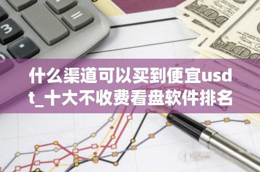什么渠道可以买到便宜usdt_十大不收费看盘软件排名