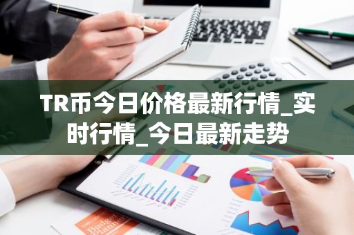 TR币今日价格最新行情_实时行情_今日最新走势