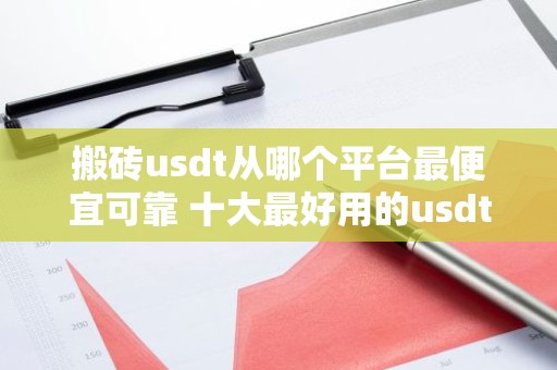 搬砖usdt从哪个平台最便宜可靠 十大最好用的usdt交易平台是哪些