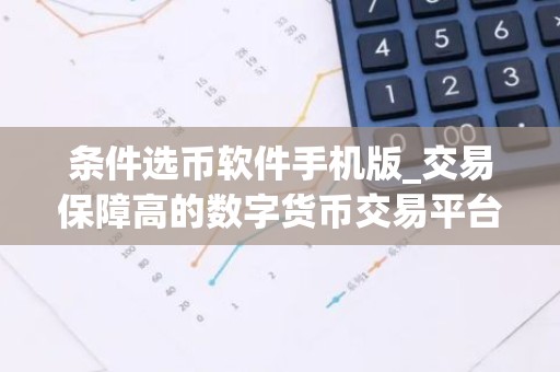 条件选币软件手机版_交易保障高的数字货币交易平台排行榜