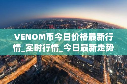 VENOM币今日价格最新行情_实时行情_今日最新走势