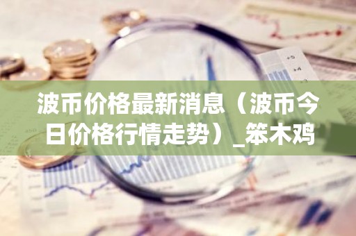 波币价格最新消息（波币今日价格行情走势）_笨木鸡