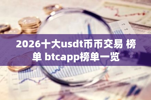 2026十大usdt币币交易 榜单 btcapp榜单一览