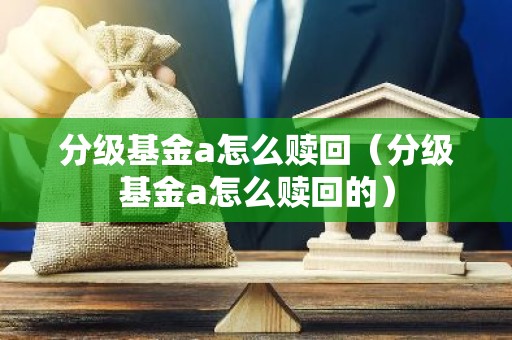分级基金a怎么赎回（分级基金a怎么赎回的）