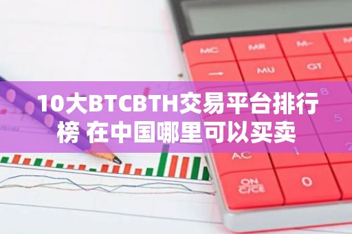 10大BTCBTH交易平台排行榜 在中国哪里可以买卖