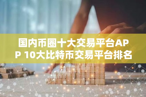 国内币圈十大交易平台APP 10大比特币交易平台排名