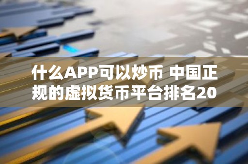 什么APP可以炒币 中国正规的虚拟货币平台排名2026