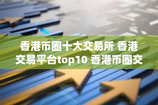 香港币圈十大交易所 香港交易平台top10 香港币圈交易所排名