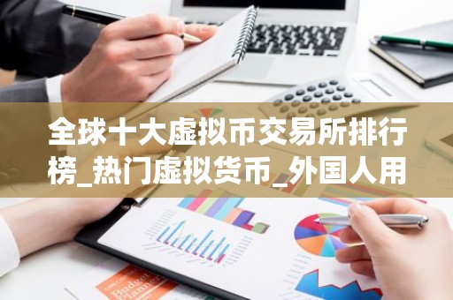全球十大虚拟币交易所排行榜_热门虚拟货币_外国人用什么软件买币