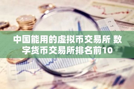 中国能用的虚拟币交易所 数字货币交易所排名前10