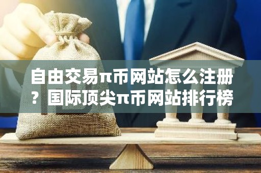 自由交易π币网站怎么注册？国际顶尖π币网站排行榜