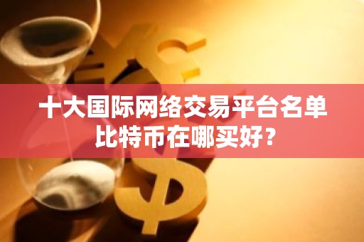 十大国际网络交易平台名单 比特币在哪买好？