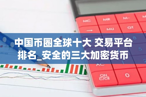 中国币圈全球十大 交易平台排名_安全的三大加密货币交易平台名单