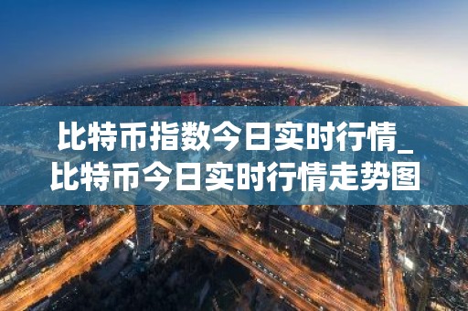 比特币指数今日实时行情_比特币今日实时行情走势图