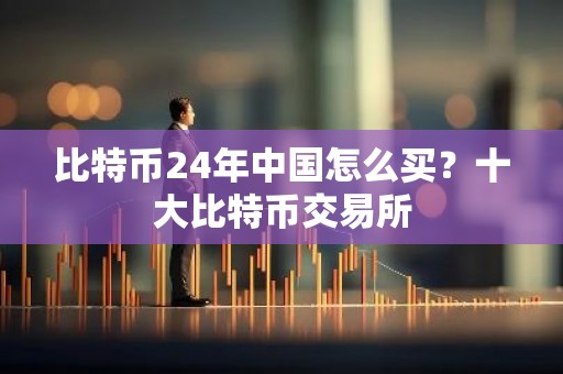 比特币24年中国怎么买？十大比特币交易所