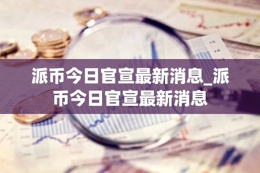 派币今日官宣最新消息_派币今日官宣最新消息