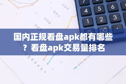 国内正规看盘apk都有哪些？看盘apk交易量排名