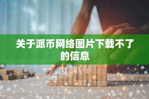 关于派币网络图片下载不了的信息