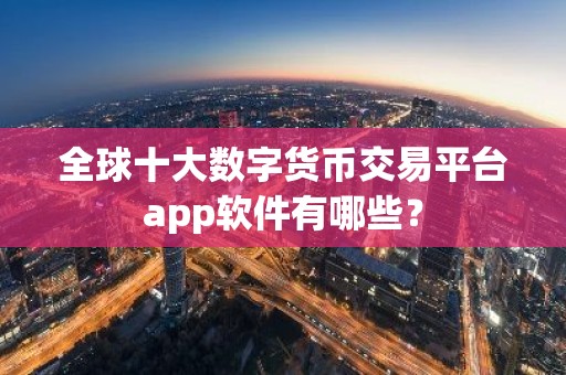 全球十大数字货币交易平台app软件有哪些？