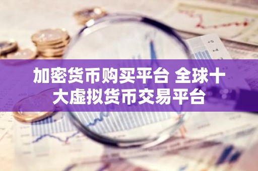 加密货币购买平台 全球十大虚拟货币交易平台