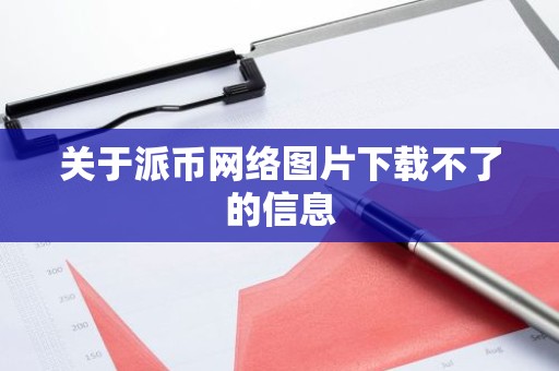 关于派币网络图片下载不了的信息