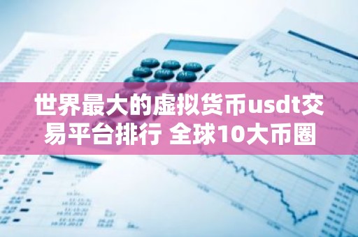世界最大的虚拟货币usdt交易平台排行 全球10大币圈usdt交易平台排名2026