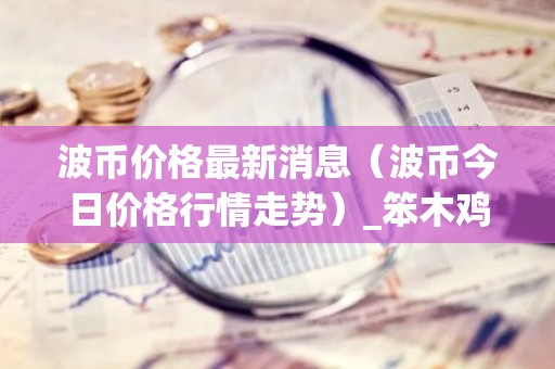 波币价格最新消息（波币今日价格行情走势）_笨木鸡
