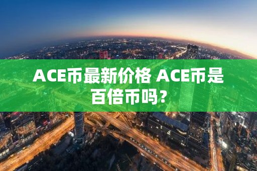 ACE币最新价格 ACE币是百倍币吗？