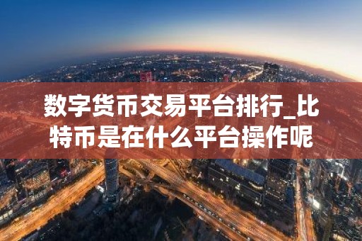 数字货币交易平台排行_比特币是在什么平台操作呢