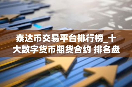 泰达币交易平台排行榜_十大数字货币期货合约 排名盘点