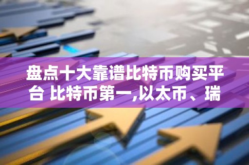 盘点十大靠谱比特币购买平台 比特币第一,以太币、瑞波币上榜