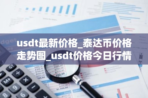 usdt最新价格_泰达币价格走势图_usdt价格今日行情