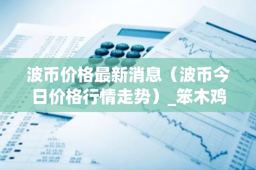 波币价格最新消息（波币今日价格行情走势）_笨木鸡
