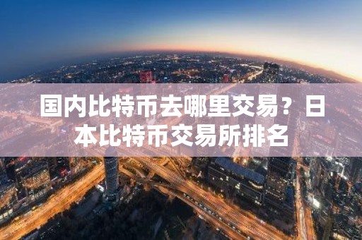 国内比特币去哪里交易？日本比特币交易所排名