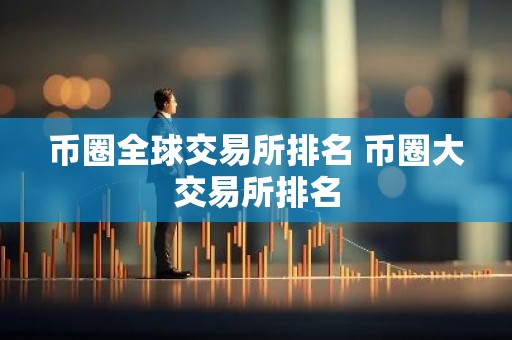 币圈全球交易所排名 币圈大交易所排名