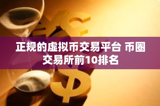 正规的虚拟币交易平台 币圈交易所前10排名