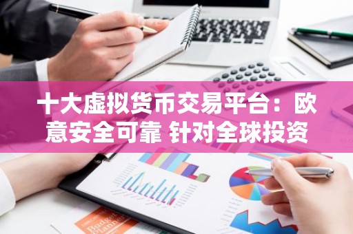 十大虚拟货币交易平台：欧意安全可靠 针对全球投资者