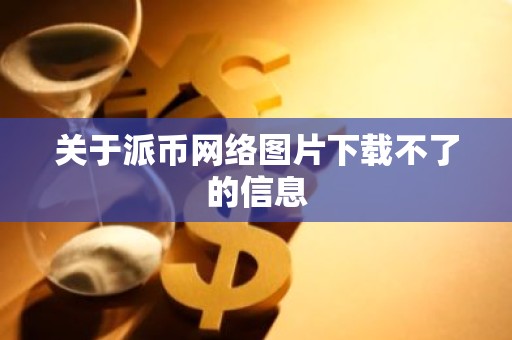 关于派币网络图片下载不了的信息