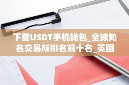 下载USDT手机钱包_全球知名交易所排名前十名_英国用什么交易所买币