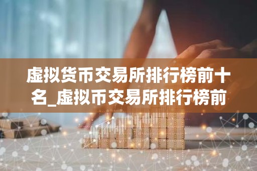 虚拟货币交易所排行榜前十名_虚拟币交易所排行榜前20名
