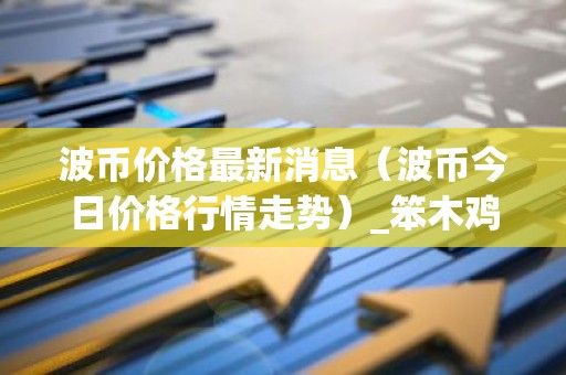 波币价格最新消息（波币今日价格行情走势）_笨木鸡