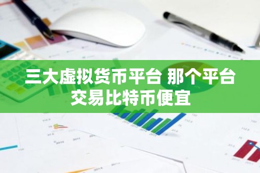 三大虚拟货币平台 那个平台交易比特币便宜