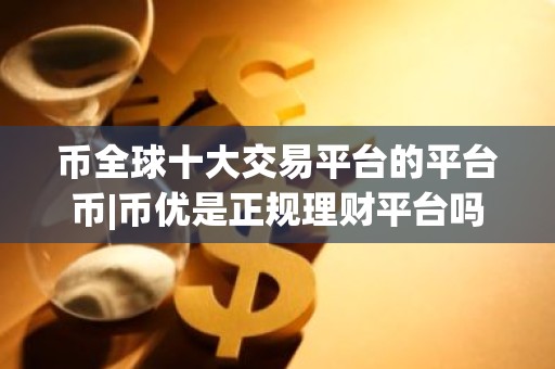 币全球十大交易平台的平台币|币优是正规理财平台吗