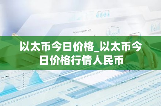 以太币今日价格_以太币今日价格行情人民币