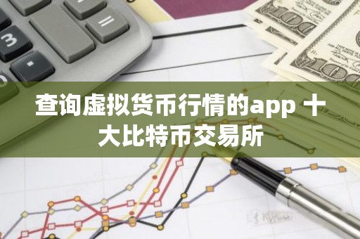 查询虚拟货币行情的app 十大比特币交易所